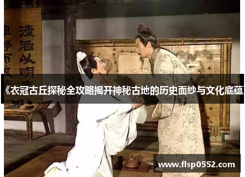 《衣冠古丘探秘全攻略揭开神秘古地的历史面纱与文化底蕴》
