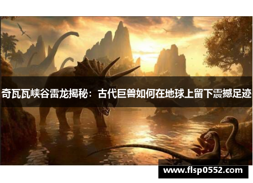 奇瓦瓦峡谷雷龙揭秘：古代巨兽如何在地球上留下震撼足迹