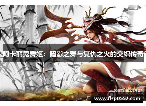 阿卡丽鬼舞姬：暗影之舞与复仇之火的交织传奇
